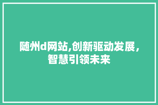 随州d网站,创新驱动发展，智慧引领未来 随州d网站,创新驱动发展，智慧引领未来 神马SEO
