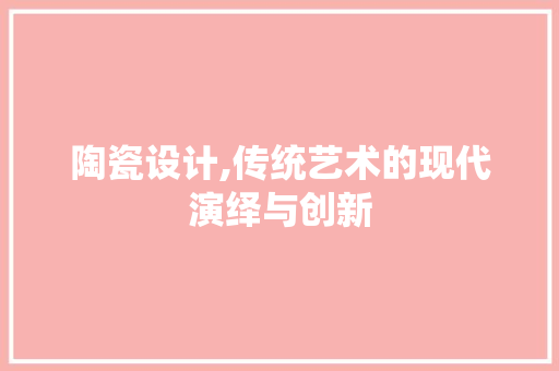 陶瓷设计,传统艺术的现代演绎与创新 陶瓷设计,传统艺术的现代演绎与创新 必应SEO