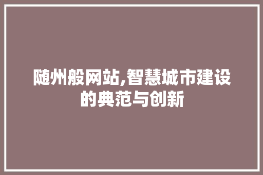 随州般网站,智慧城市建设的典范与创新 随州般网站,智慧城市建设的典范与创新 网站建设公司