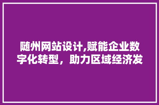 随州网站设计,赋能企业数字化转型，助力区域经济发展 随州网站设计,赋能企业数字化转型，助力区域经济发展 网站建设公司