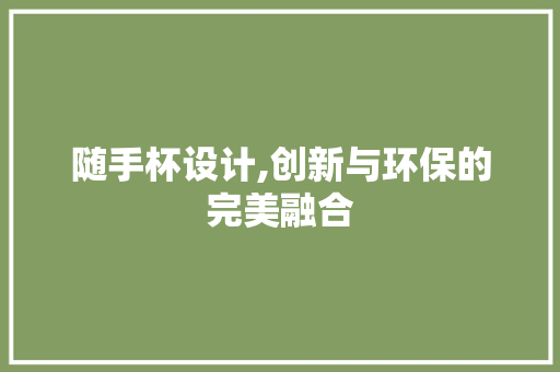 随手杯设计,创新与环保的完美融合 随手杯设计,创新与环保的完美融合 神马SEO