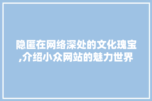 隐匿在网络深处的文化瑰宝,介绍小众网站的魅力世界 隐匿在网络深处的文化瑰宝,介绍小众网站的魅力世界 搜狗SEO