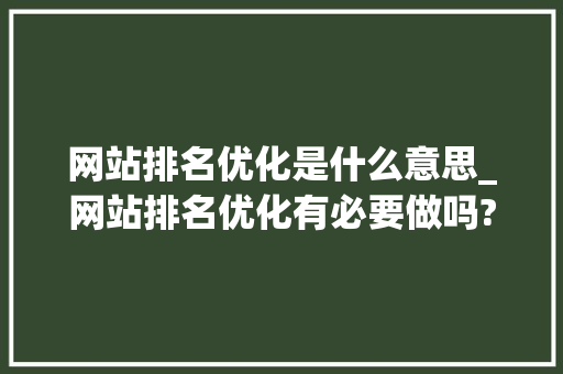 网站排名优化是什么意思_网站排名优化有必要做吗?。 网站排名优化是什么意思_网站排名优化有必要做吗?。 网站建设公司