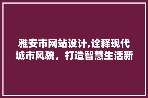 雅安市网站设计,诠释现代城市风貌，打造智慧生活新平台 雅安市网站设计,诠释现代城市风貌，打造智慧生活新平台 神马SEO