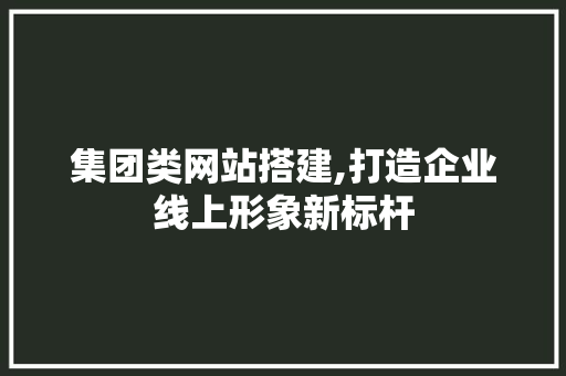 集团类网站搭建,打造企业线上形象新标杆 集团类网站搭建,打造企业线上形象新标杆 百度SEO
