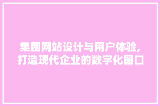 集团网站设计与用户体验,打造现代企业的数字化窗口 集团网站设计与用户体验,打造现代企业的数字化窗口 网站建设公司