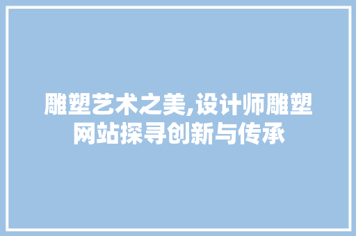 雕塑艺术之美,设计师雕塑网站探寻创新与传承 雕塑艺术之美,设计师雕塑网站探寻创新与传承 必应SEO
