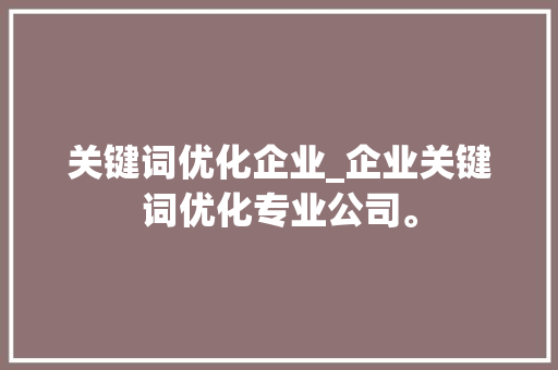关键词优化企业_企业关键词优化专业公司。 关键词优化企业_企业关键词优化专业公司。 SEO关键词