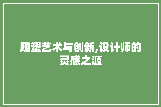 雕塑艺术与创新,设计师的灵感之源 雕塑艺术与创新,设计师的灵感之源 神马SEO