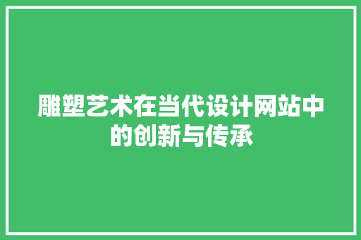 雕塑艺术在当代设计网站中的创新与传承 雕塑艺术在当代设计网站中的创新与传承 必应SEO