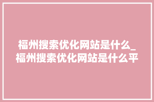 福州搜索优化网站是什么_福州搜索优化网站是什么平台。