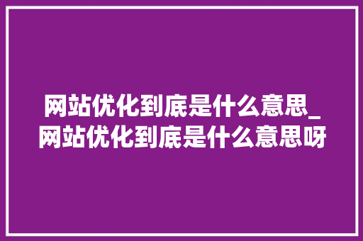网站优化到底是什么意思_网站优化到底是什么意思呀。 网站优化到底是什么意思_网站优化到底是什么意思呀。 百度SEO