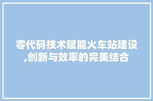 零代码技术赋能火车站建设,创新与效率的完美结合 零代码技术赋能火车站建设,创新与效率的完美结合 网站建设公司
