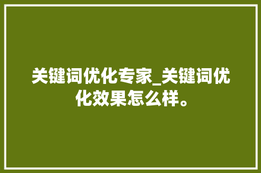 关键词优化专家_关键词优化效果怎么样。 关键词优化专家_关键词优化效果怎么样。 SEO关键词