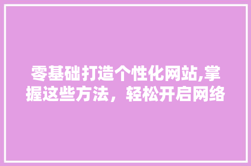 零基础打造个性化网站,掌握这些方法，轻松开启网络世界之旅 零基础打造个性化网站,掌握这些方法，轻松开启网络世界之旅 百度SEO