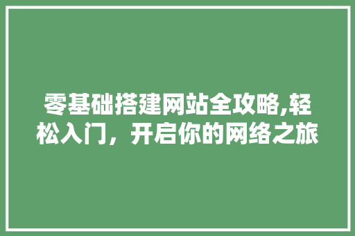 零基础搭建网站全攻略,轻松入门，开启你的网络之旅 零基础搭建网站全攻略,轻松入门，开启你的网络之旅 神马SEO