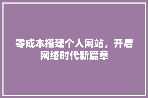 零成本搭建个人网站，开启网络时代新篇章 零成本搭建个人网站，开启网络时代新篇章 网站建设公司