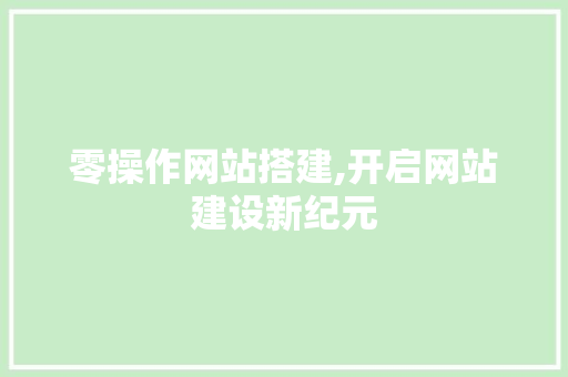 零操作网站搭建,开启网站建设新纪元 零操作网站搭建,开启网站建设新纪元 网站建设公司