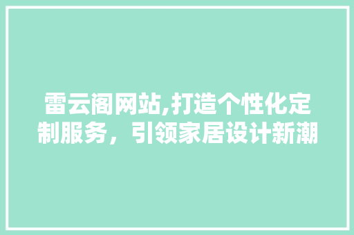 雷云阁网站,打造个性化定制服务，引领家居设计新潮流 神马SEO