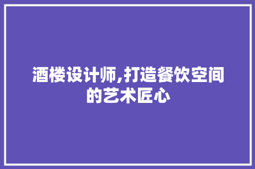 酒楼设计师,打造餐饮空间的艺术匠心 酒楼设计师,打造餐饮空间的艺术匠心 必应SEO