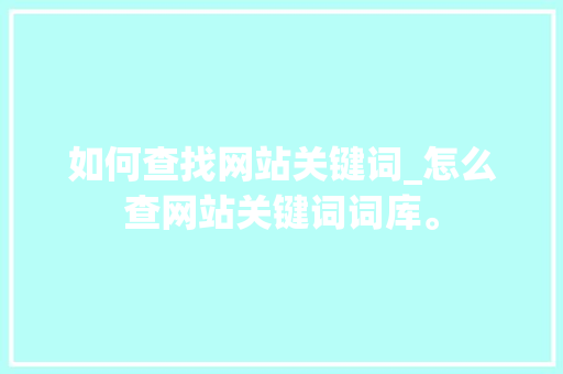 如何查找网站关键词_怎么查网站关键词词库。