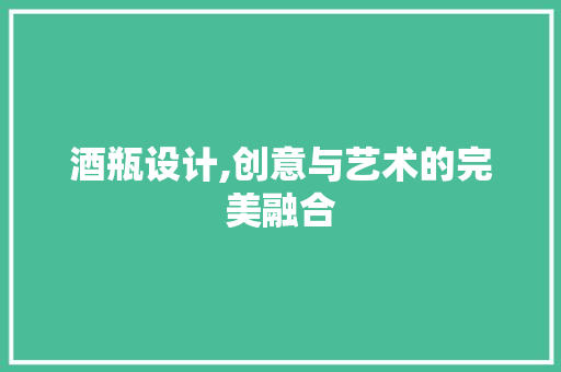 酒瓶设计,创意与艺术的完美融合 酒瓶设计,创意与艺术的完美融合 搜狗SEO
