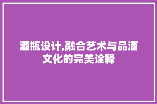 酒瓶设计,融合艺术与品酒文化的完美诠释 酒瓶设计,融合艺术与品酒文化的完美诠释 百度SEO