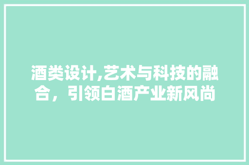 酒类设计,艺术与科技的融合，引领白酒产业新风尚 酒类设计,艺术与科技的融合，引领白酒产业新风尚 SEO关键词