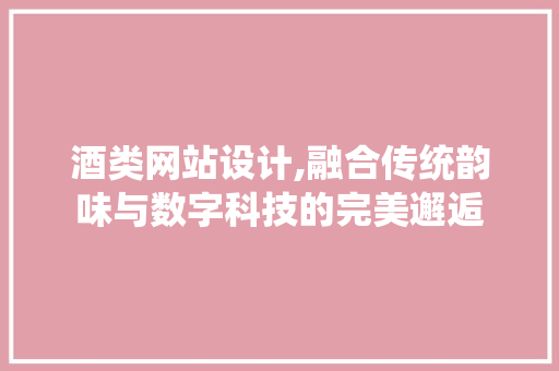 酒类网站设计,融合传统韵味与数字科技的完美邂逅