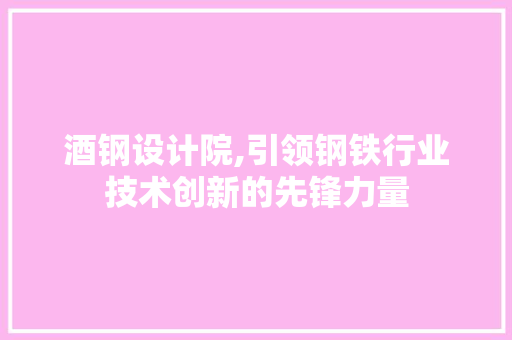 酒钢设计院,引领钢铁行业技术创新的先锋力量 酒钢设计院,引领钢铁行业技术创新的先锋力量 SEO关键词
