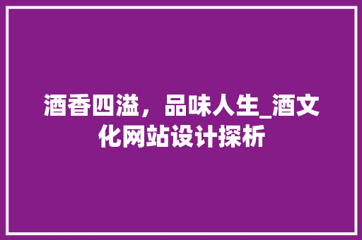 酒香四溢，品味人生_酒文化网站设计探析 酒香四溢，品味人生_酒文化网站设计探析 百度SEO