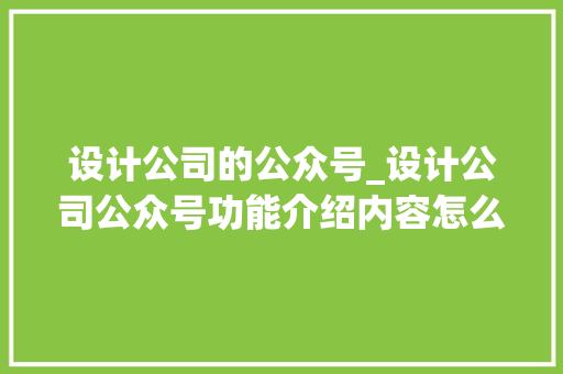 设计公司的公众号_设计公司公众号功能介绍内容怎么写。 设计公司的公众号_设计公司公众号功能介绍内容怎么写。 网站建设公司