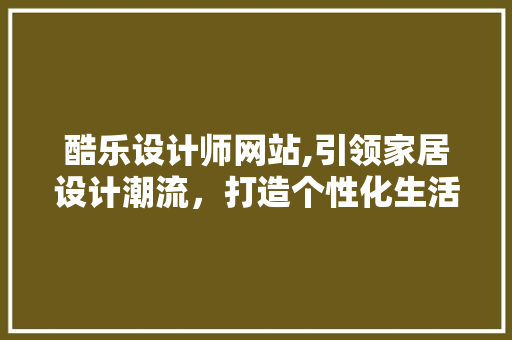 酷乐设计师网站,引领家居设计潮流，打造个性化生活空间 酷乐设计师网站,引领家居设计潮流，打造个性化生活空间 SEO关键词