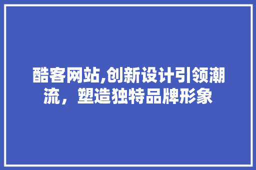 酷客网站,创新设计引领潮流，塑造独特品牌形象 酷客网站,创新设计引领潮流，塑造独特品牌形象 搜狗SEO