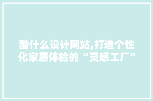 酷什么设计网站,打造个性化家居体验的“灵感工厂” 酷什么设计网站,打造个性化家居体验的“灵感工厂” 网站建设公司
