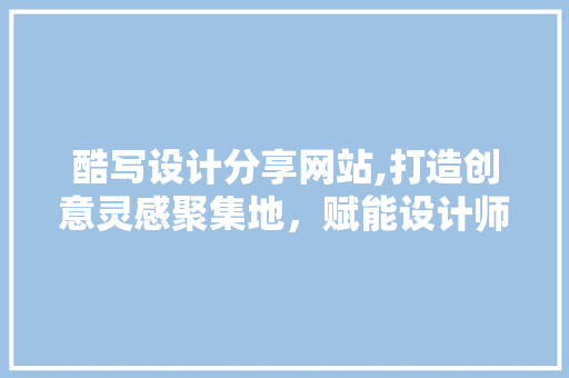 酷写设计分享网站,打造创意灵感聚集地，赋能设计师成长之路 酷写设计分享网站,打造创意灵感聚集地，赋能设计师成长之路 网站建设公司
