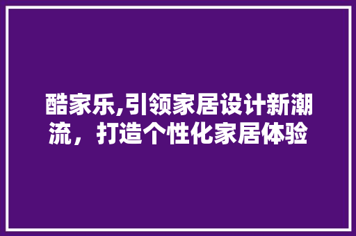 酷家乐,引领家居设计新潮流，打造个性化家居体验 酷家乐,引领家居设计新潮流，打造个性化家居体验 网站建设公司