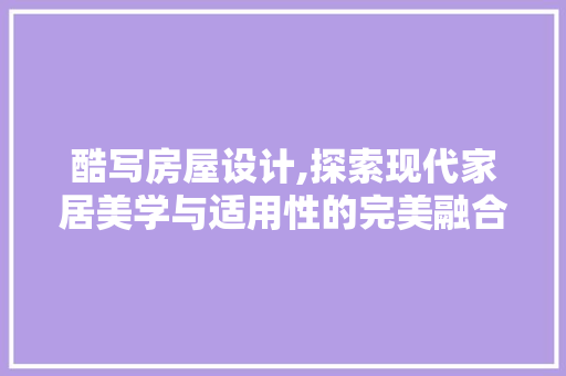 酷写房屋设计,探索现代家居美学与适用性的完美融合 酷写房屋设计,探索现代家居美学与适用性的完美融合 百度SEO