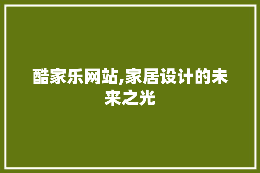 酷家乐网站,家居设计的未来之光 酷家乐网站,家居设计的未来之光 必应SEO