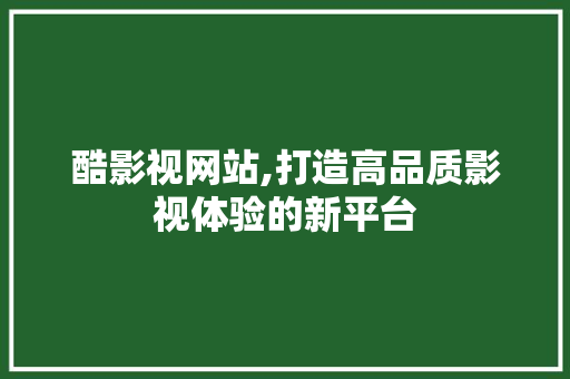 酷影视网站,打造高品质影视体验的新平台 酷影视网站,打造高品质影视体验的新平台 必应SEO