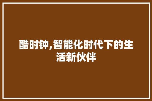 酷时钟,智能化时代下的生活新伙伴 酷时钟,智能化时代下的生活新伙伴 百度SEO