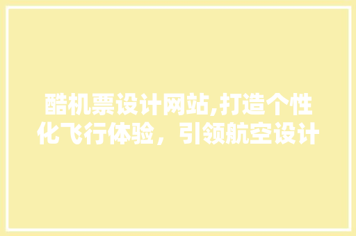 酷机票设计网站,打造个性化飞行体验，引领航空设计新潮流 酷机票设计网站,打造个性化飞行体验，引领航空设计新潮流 搜狗SEO