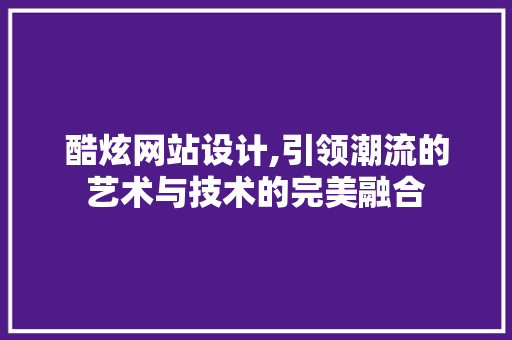 酷炫网站设计,引领潮流的艺术与技术的完美融合 酷炫网站设计,引领潮流的艺术与技术的完美融合 网站建设公司