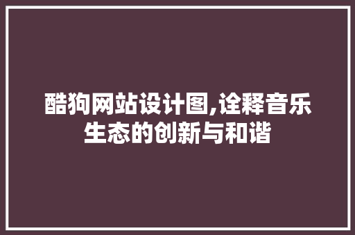 酷狗网站设计图,诠释音乐生态的创新与和谐 酷狗网站设计图,诠释音乐生态的创新与和谐 神马SEO