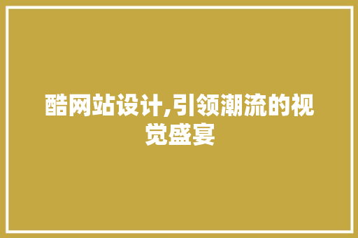 酷网站设计,引领潮流的视觉盛宴 酷网站设计,引领潮流的视觉盛宴 SEO关键词
