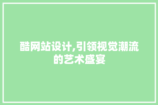 酷网站设计,引领视觉潮流的艺术盛宴 酷网站设计,引领视觉潮流的艺术盛宴 神马SEO