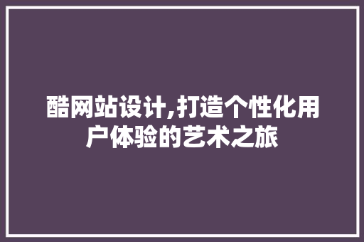 酷网站设计,打造个性化用户体验的艺术之旅 酷网站设计,打造个性化用户体验的艺术之旅 SEO关键词