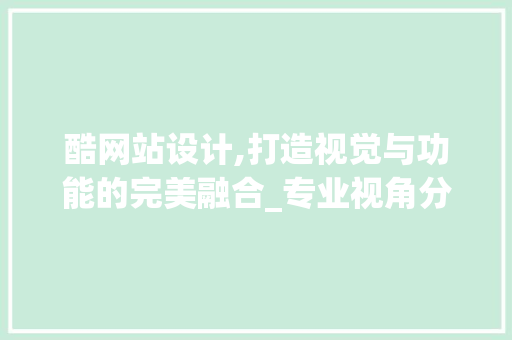 酷网站设计,打造视觉与功能的完美融合_专业视角分析 酷网站设计,打造视觉与功能的完美融合_专业视角分析 网站建设公司