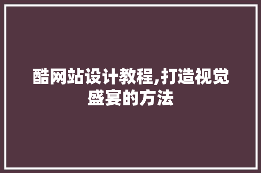 酷网站设计教程,打造视觉盛宴的方法 酷网站设计教程,打造视觉盛宴的方法 必应SEO