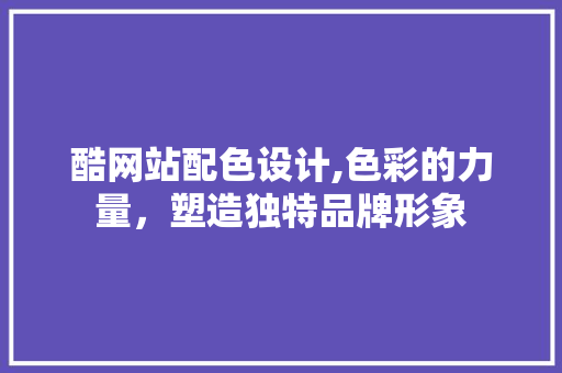 酷网站配色设计,色彩的力量，塑造独特品牌形象 酷网站配色设计,色彩的力量，塑造独特品牌形象 SEO关键词